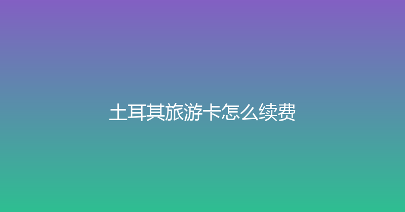 土耳其旅游卡怎么续费 