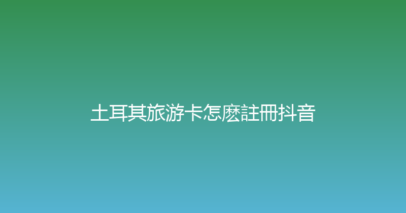 土耳其旅游卡怎麽註冊抖音 