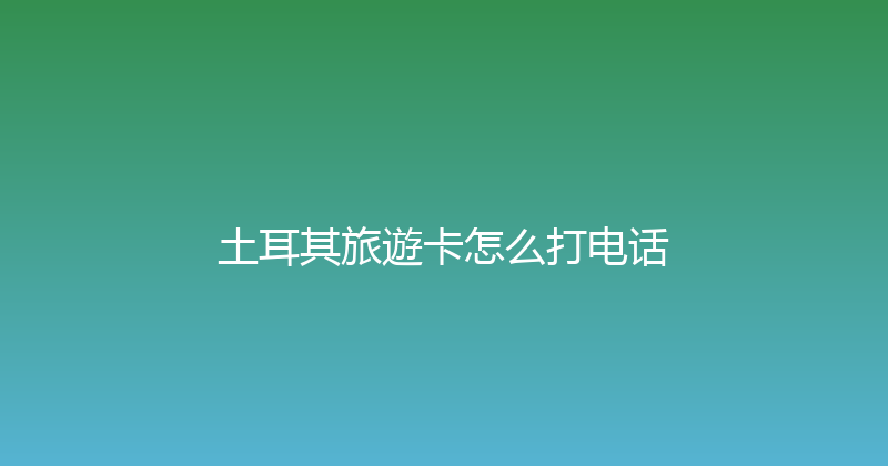土耳其旅遊卡怎么打电话 