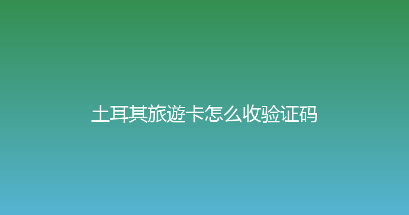 土耳其旅遊卡怎么收验证码 