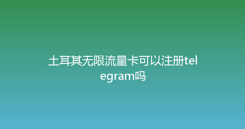 土耳其无限流量卡可以注册telegram吗 