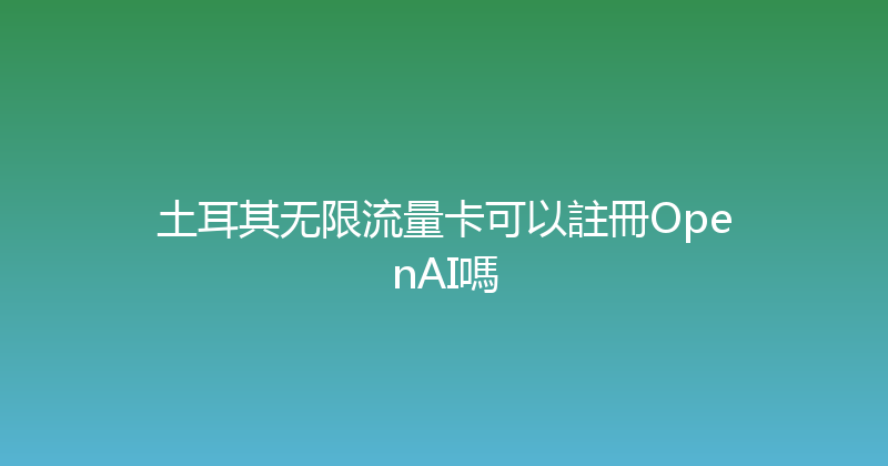 土耳其无限流量卡可以註冊OpenAI嗎 