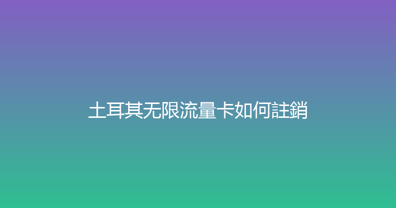 土耳其无限流量卡如何註銷 