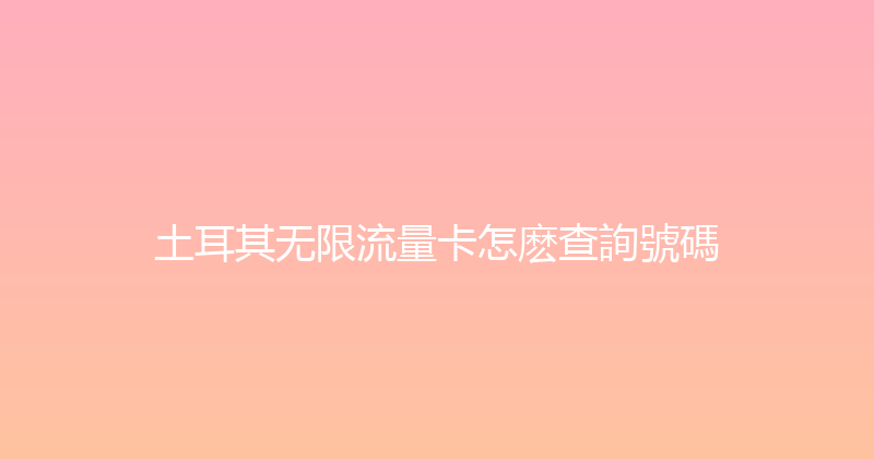 土耳其无限流量卡怎麽查詢號碼 