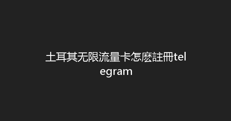 土耳其无限流量卡怎麽註冊telegram 