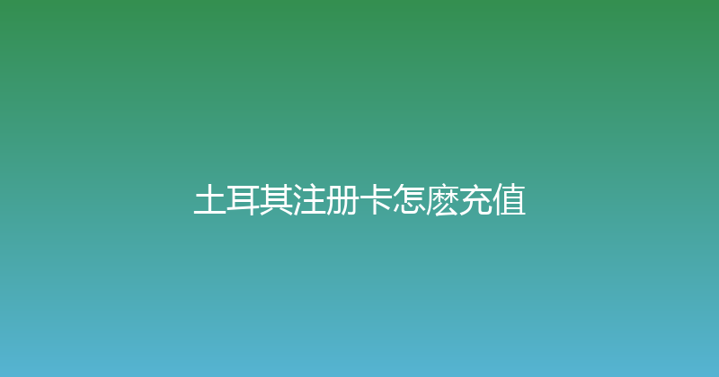 土耳其注册卡怎麽充值 