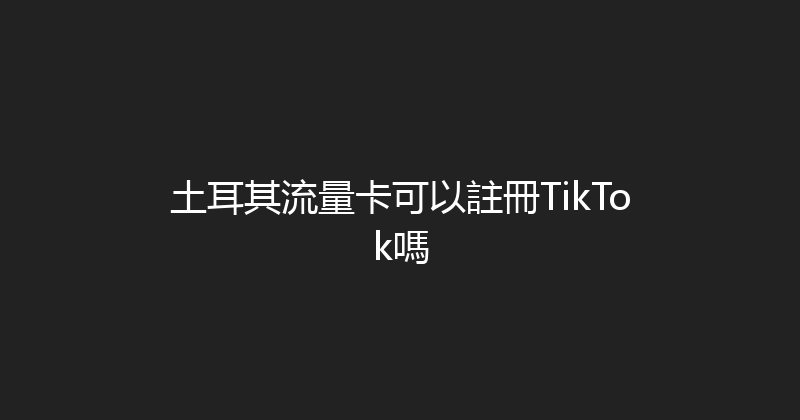土耳其流量卡可以註冊TikTok嗎 