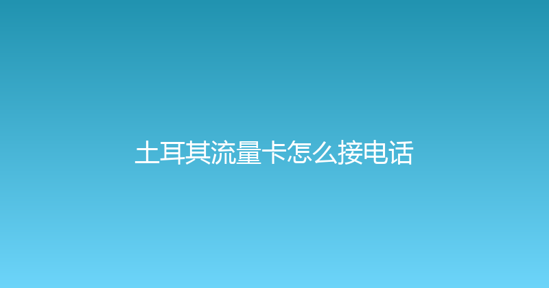 土耳其流量卡怎么接电话 