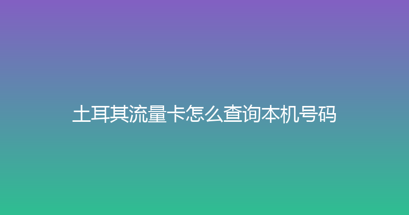 土耳其流量卡怎么查询本机号码 