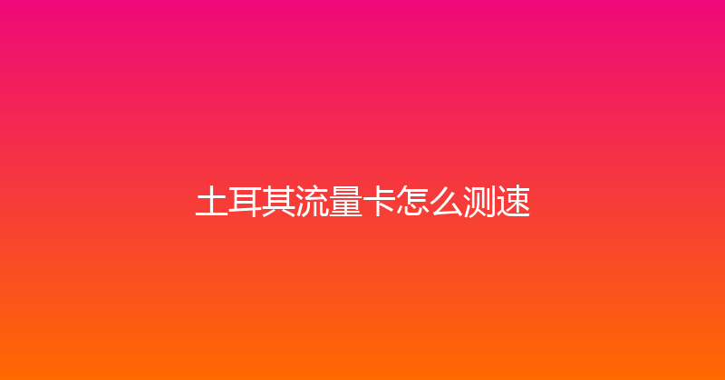 土耳其流量卡怎么测速 