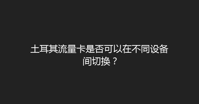 土耳其流量卡是否可以在不同设备间切换？ 