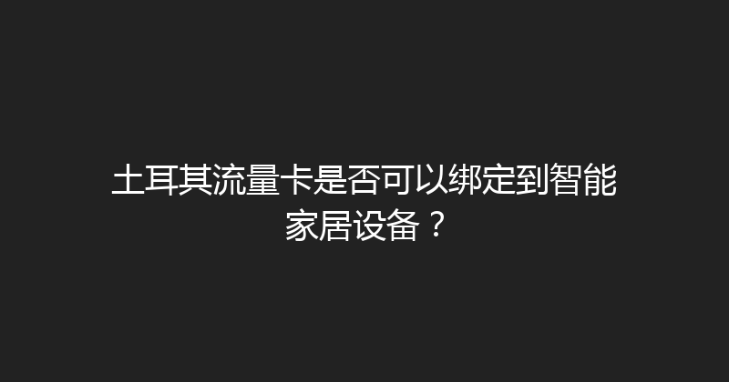 土耳其流量卡是否可以绑定到智能家居设备？ 