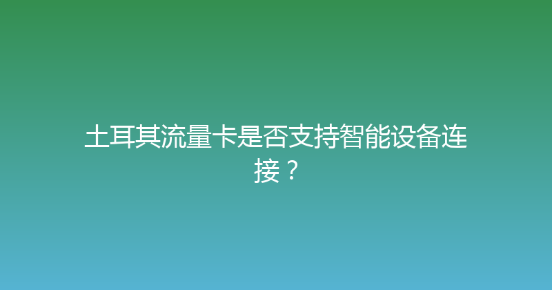 土耳其流量卡是否支持智能设备连接？ 