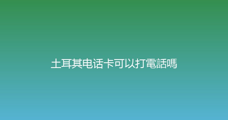 土耳其电话卡可以打電話嗎 