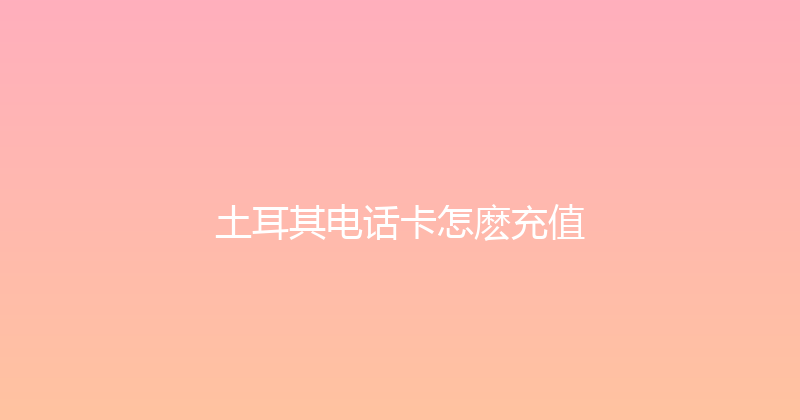 土耳其电话卡怎麽充值 