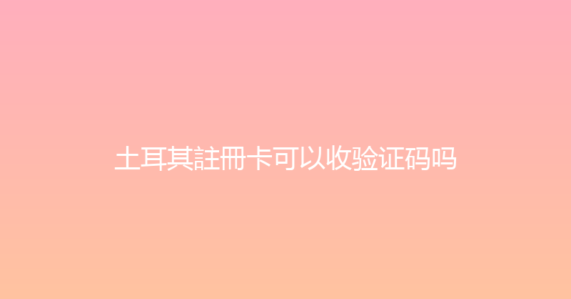 土耳其註冊卡可以收验证码吗 