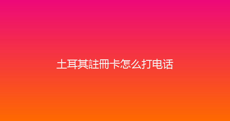 土耳其註冊卡怎么打电话 