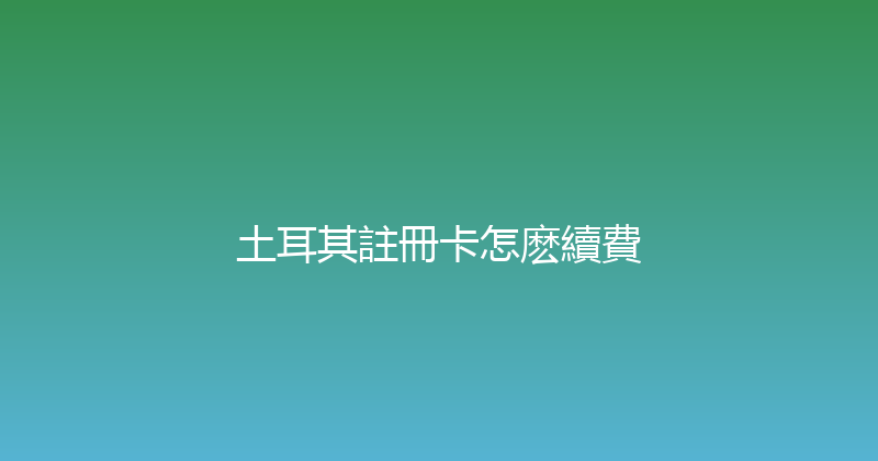 土耳其註冊卡怎麽續費 