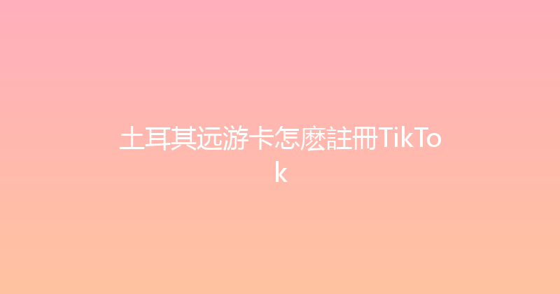 土耳其远游卡怎麽註冊TikTok 