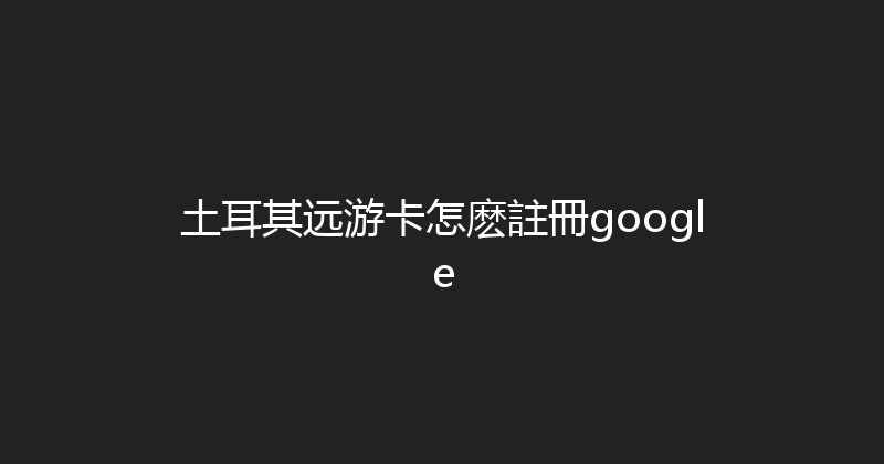 土耳其远游卡怎麽註冊google 
