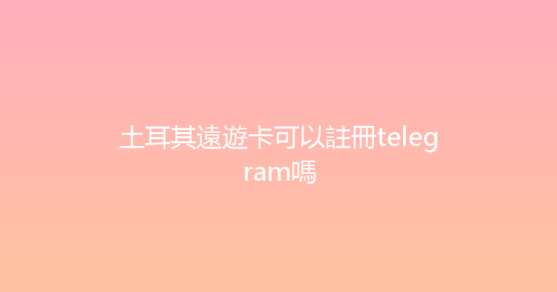 土耳其遠遊卡可以註冊telegram嗎 