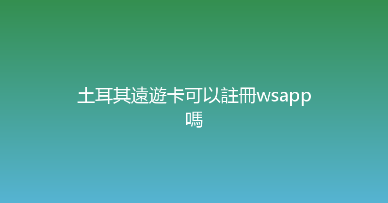 土耳其遠遊卡可以註冊wsapp嗎 