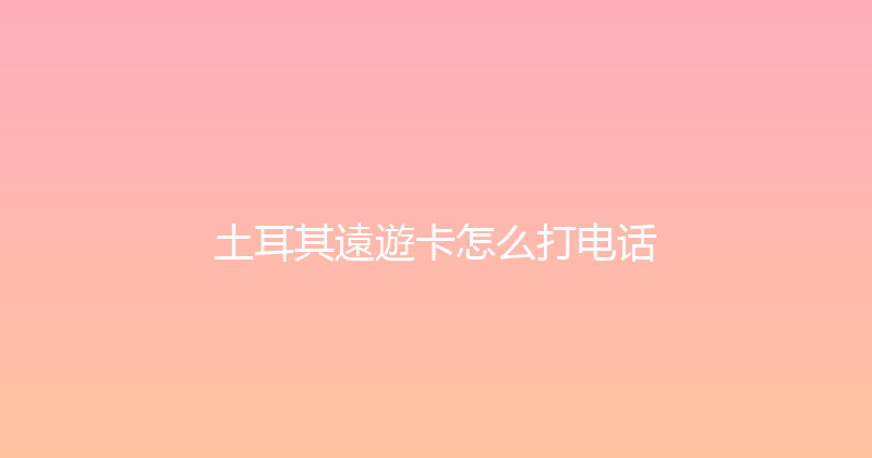 土耳其遠遊卡怎么打电话 