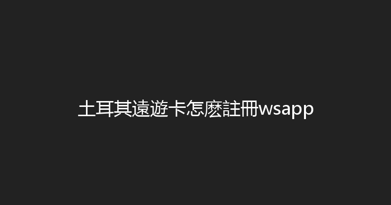 土耳其遠遊卡怎麽註冊wsapp 