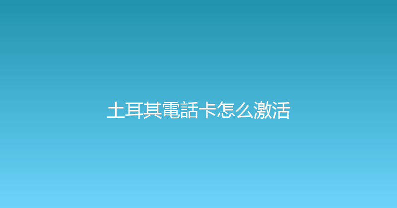 土耳其電話卡怎么激活 