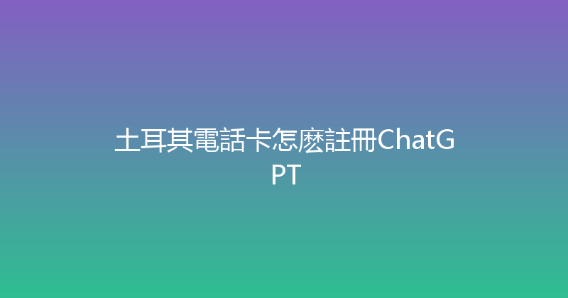 土耳其電話卡怎麽註冊ChatGPT 