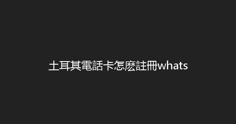 土耳其電話卡怎麽註冊whats 