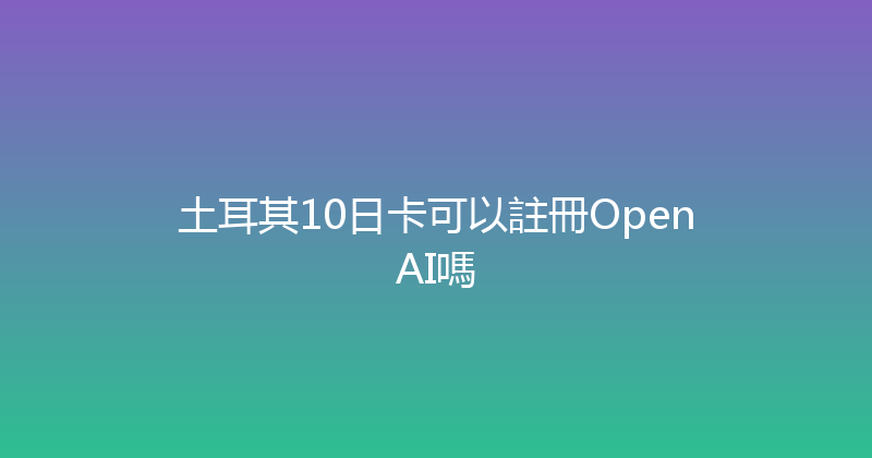 土耳其10日卡可以註冊OpenAI嗎 