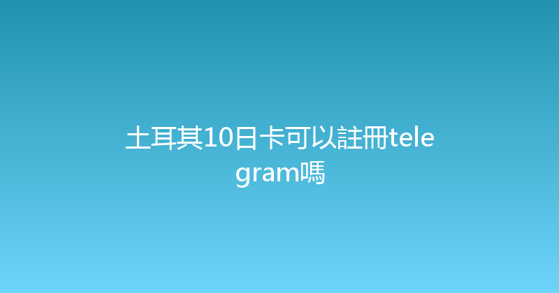 土耳其10日卡可以註冊telegram嗎 