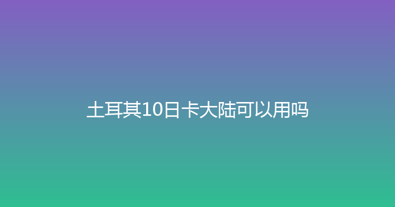 土耳其10日卡大陆可以用吗 