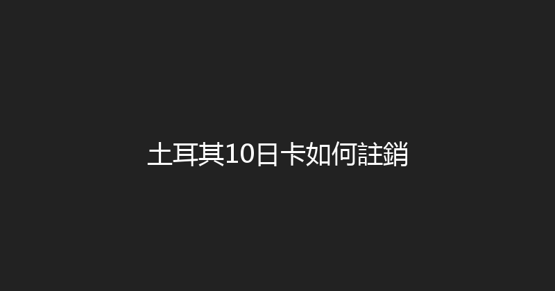 土耳其10日卡如何註銷 