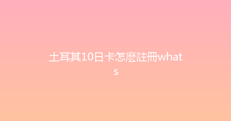 土耳其10日卡怎麽註冊whats 
