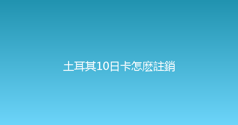 土耳其10日卡怎麽註銷 