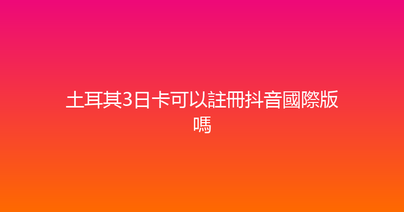 土耳其3日卡可以註冊抖音國際版嗎 
