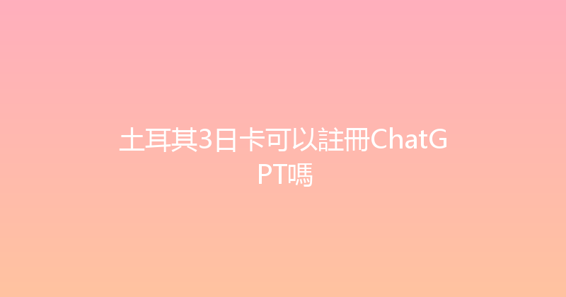 土耳其3日卡可以註冊ChatGPT嗎 