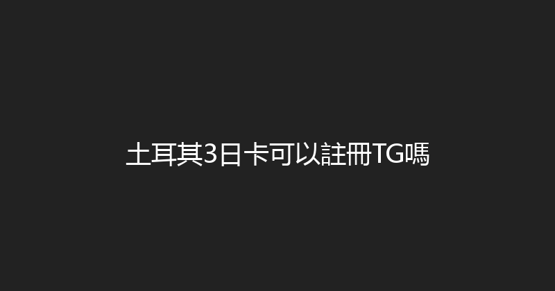 土耳其3日卡可以註冊TG嗎 