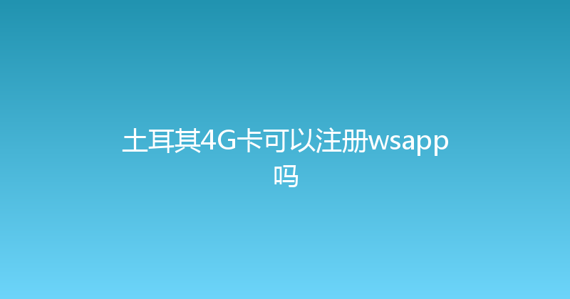 土耳其4G卡可以注册wsapp吗 