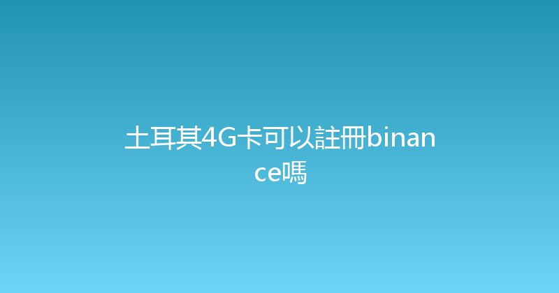 土耳其4G卡可以註冊binance嗎 