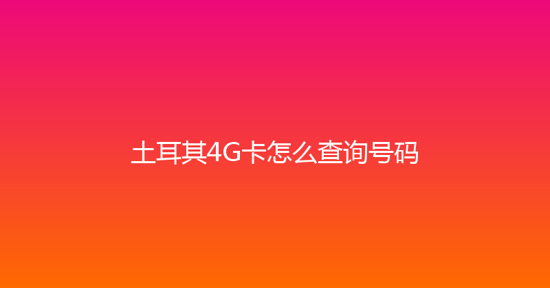 土耳其4G卡怎么查询号码 