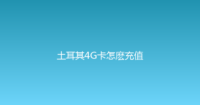 土耳其4G卡怎麽充值 