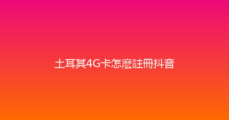 土耳其4G卡怎麽註冊抖音 