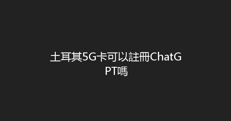 土耳其5G卡可以註冊ChatGPT嗎 