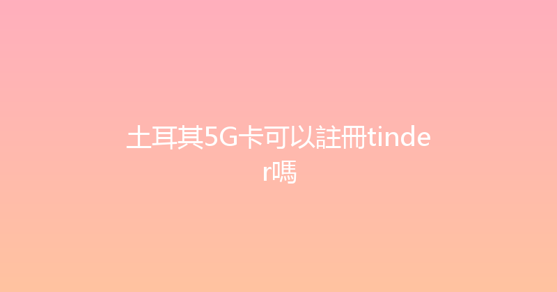 土耳其5G卡可以註冊tinder嗎 