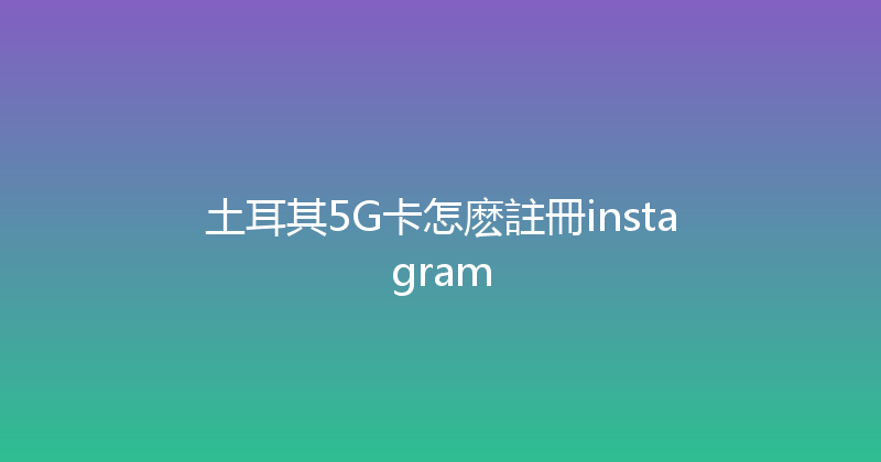 土耳其5G卡怎麽註冊instagram 