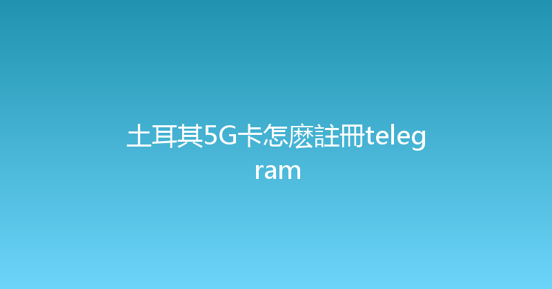 土耳其5G卡怎麽註冊telegram 