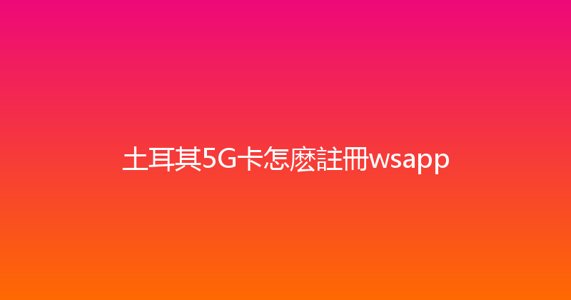 土耳其5G卡怎麽註冊wsapp 